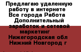 Предлагаю удаленную работу в интернете - Все города Работа » Дополнительный заработок и сетевой маркетинг   . Нижегородская обл.,Нижний Новгород г.